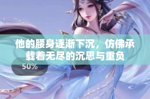 他的腰身逐渐下沉，仿佛承载着无尽的沉思与重负