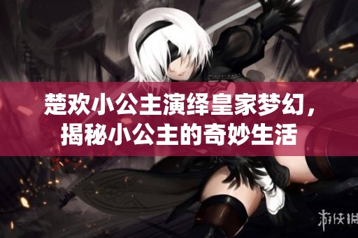 楚欢小公主演绎皇家梦幻，揭秘小公主的奇妙生活