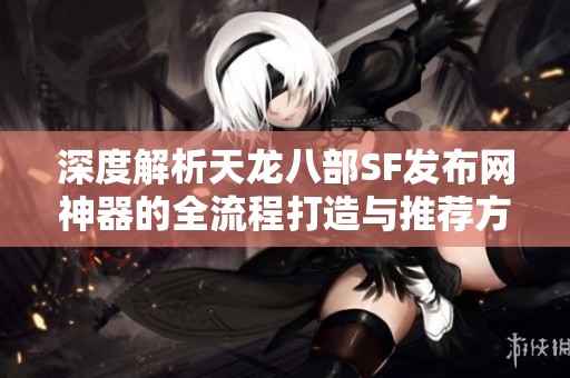 深度解析天龙八部SF发布网神器的全流程打造与推荐方法