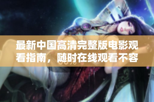 最新中国高清完整版电影观看指南，随时在线观看不容错过