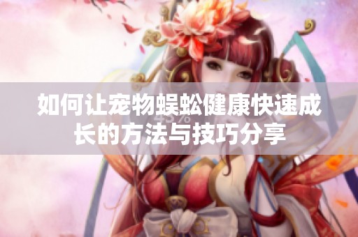 如何让宠物蜈蚣健康快速成长的方法与技巧分享