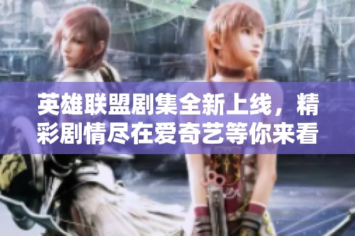 英雄联盟剧集全新上线，精彩剧情尽在爱奇艺等你来看