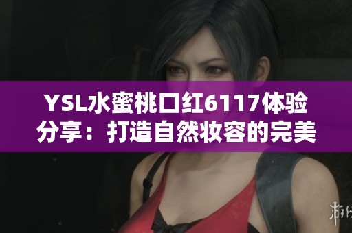YSL水蜜桃口红6117体验分享：打造自然妆容的完美选择