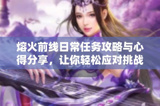 熔火前线日常任务攻略与心得分享，让你轻松应对挑战