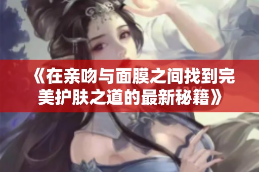 《在亲吻与面膜之间找到完美护肤之道的最新秘籍》