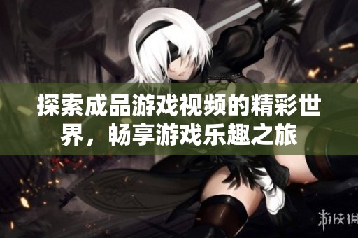 探索成品游戏视频的精彩世界，畅享游戏乐趣之旅