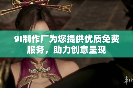 9I制作厂为您提供优质免费服务，助力创意呈现