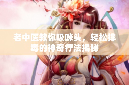 老中医教你吸咪头，轻松排毒的神奇疗法揭秘
