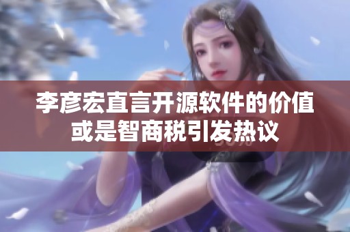 李彦宏直言开源软件的价值或是智商税引发热议