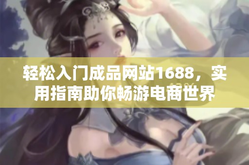 轻松入门成品网站1688，实用指南助你畅游电商世界