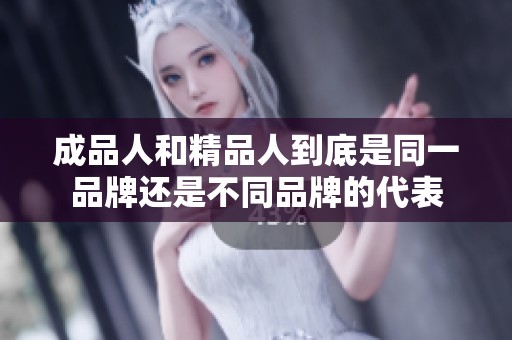 成品人和精品人到底是同一品牌还是不同品牌的代表