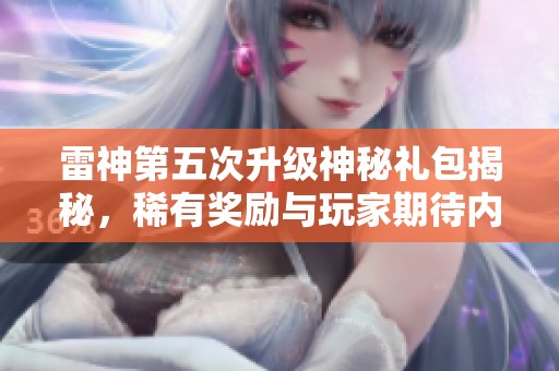雷神第五次升级神秘礼包揭秘，稀有奖励与玩家期待内容大曝光