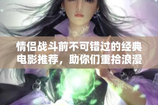 情侣战斗前不可错过的经典电影推荐，助你们重拾浪漫