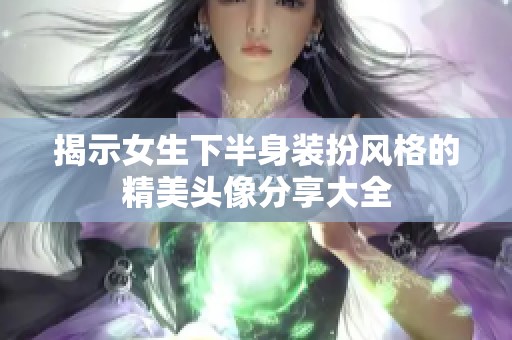 揭示女生下半身装扮风格的精美头像分享大全