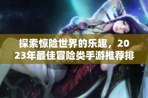 探索惊险世界的乐趣，2023年最佳冒险类手游推荐排行榜