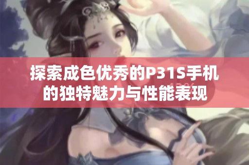 探索成色优秀的P31S手机的独特魅力与性能表现