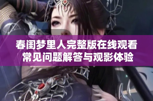 春闺梦里人完整版在线观看 常见问题解答与观影体验分享