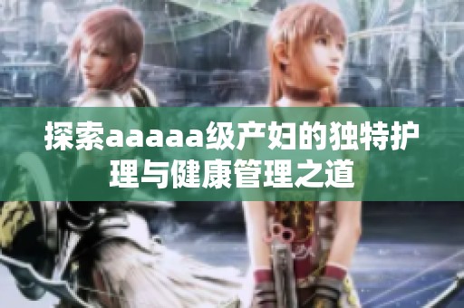 探索aaaaa级产妇的独特护理与健康管理之道
