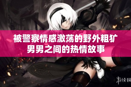 被警察情感激荡的野外粗犷男男之间的热情故事