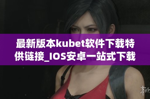 最新版本kubet软件下载特供链接_IOS安卓一站式下载攻略