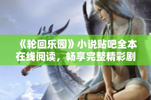 《轮回乐园》小说贴吧全本在线阅读，畅享完整精彩剧情