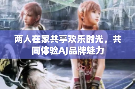 两人在家共享欢乐时光，共同体验AJ品牌魅力