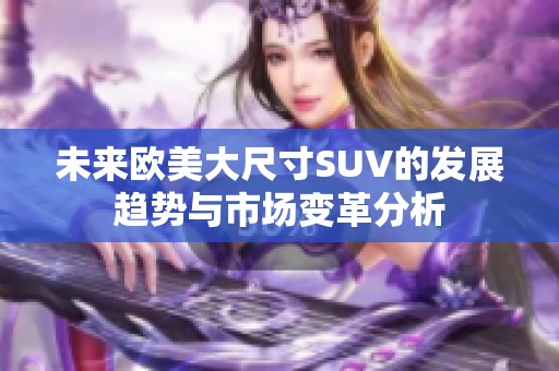 未来欧美大尺寸SUV的发展趋势与市场变革分析