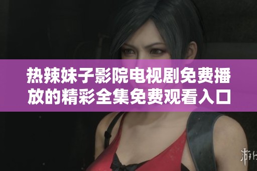 热辣妹子影院电视剧免费播放的精彩全集免费观看入口