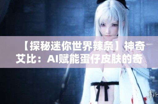 【探秘迷你世界辣条】神奇艾比：AI赋能蛋仔皮肤的奇妙变化