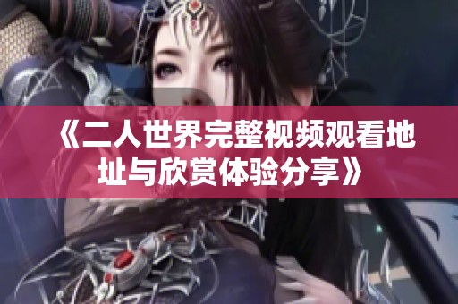 《二人世界完整视频观看地址与欣赏体验分享》