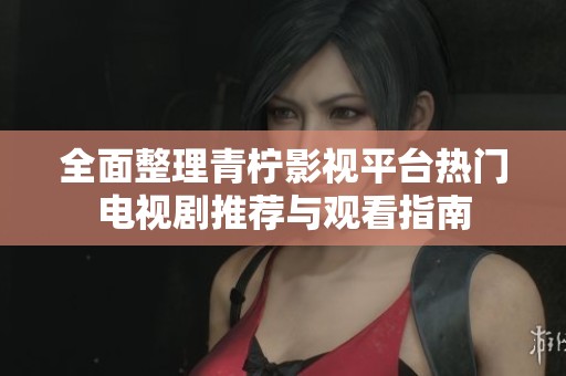 全面整理青柠影视平台热门电视剧推荐与观看指南