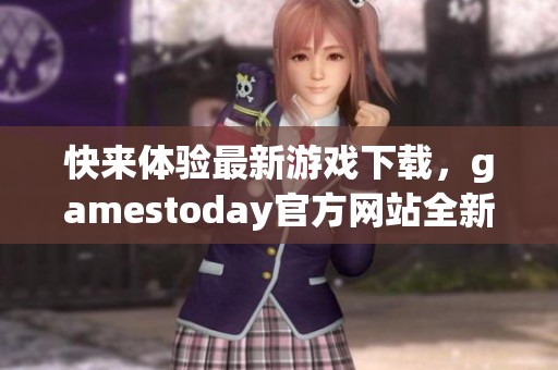 快来体验最新游戏下载，gamestoday官方网站全新上线！