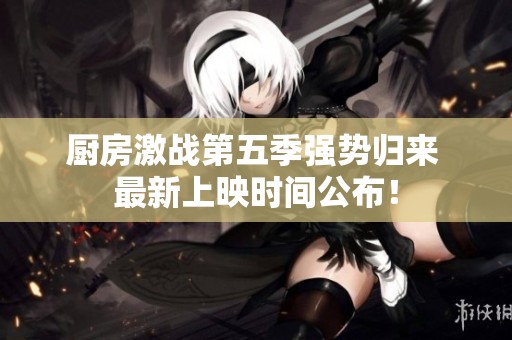 厨房激战第五季强势归来 最新上映时间公布！