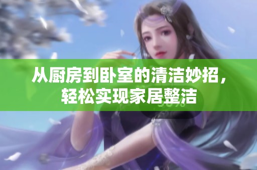 从厨房到卧室的清洁妙招，轻松实现家居整洁
