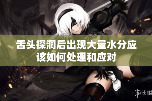 舌头探洞后出现大量水分应该如何处理和应对