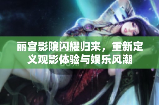 丽宫影院闪耀归来，重新定义观影体验与娱乐风潮