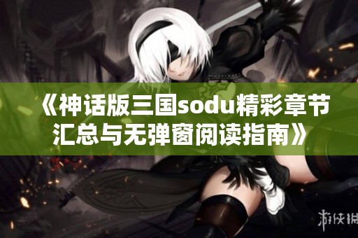 《神话版三国sodu精彩章节汇总与无弹窗阅读指南》