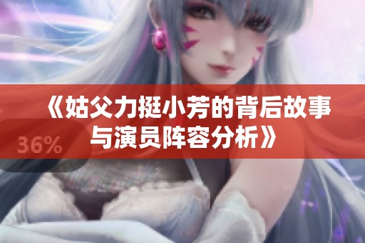 《姑父力挺小芳的背后故事与演员阵容分析》