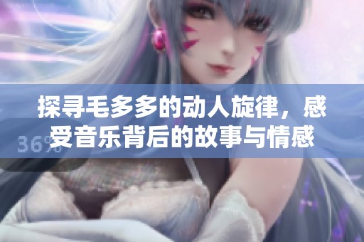 探寻毛多多的动人旋律，感受音乐背后的故事与情感