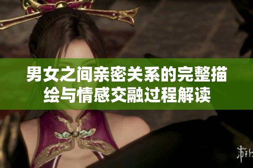 男女之间亲密关系的完整描绘与情感交融过程解读