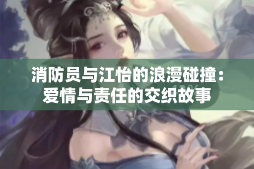 消防员与江怡的浪漫碰撞：爱情与责任的交织故事