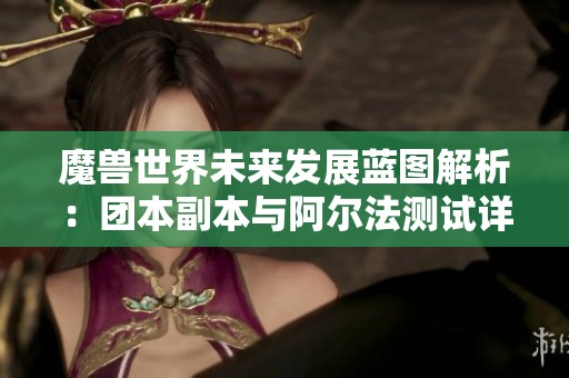 魔兽世界未来发展蓝图解析：团本副本与阿尔法测试详解