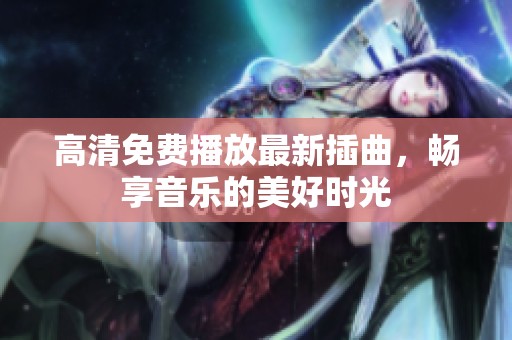 高清免费播放最新插曲，畅享音乐的美好时光
