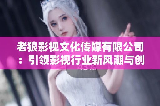 老狼影视文化传媒有限公司：引领影视行业新风潮与创意发展