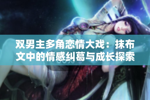 双男主多角恋情大戏：抹布文中的情感纠葛与成长探索