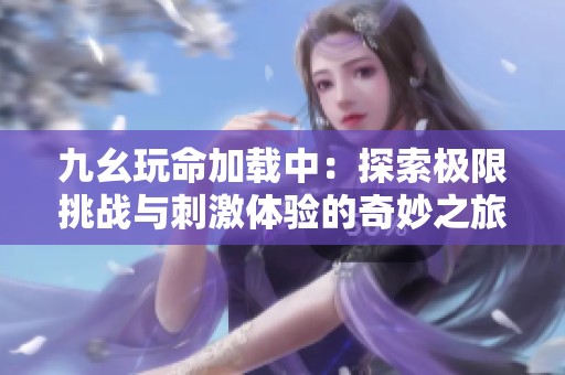 九幺玩命加载中：探索极限挑战与刺激体验的奇妙之旅
