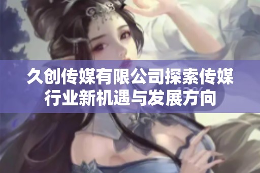 久创传媒有限公司探索传媒行业新机遇与发展方向