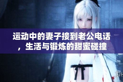 运动中的妻子接到老公电话，生活与锻炼的甜蜜碰撞