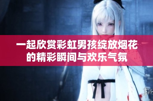 一起欣赏彩虹男孩绽放烟花的精彩瞬间与欢乐气氛