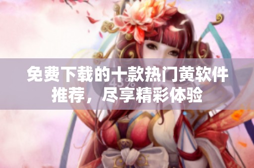 免费下载的十款热门黄软件推荐，尽享精彩体验